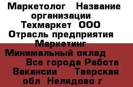 Маркетолог › Название организации ­ Техмаркет, ООО › Отрасль предприятия ­ Маркетинг › Минимальный оклад ­ 20 000 - Все города Работа » Вакансии   . Тверская обл.,Нелидово г.